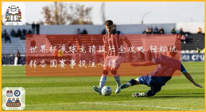世界杯滚球竞猜技巧全攻略 轻松玩转各国赛事投注心得