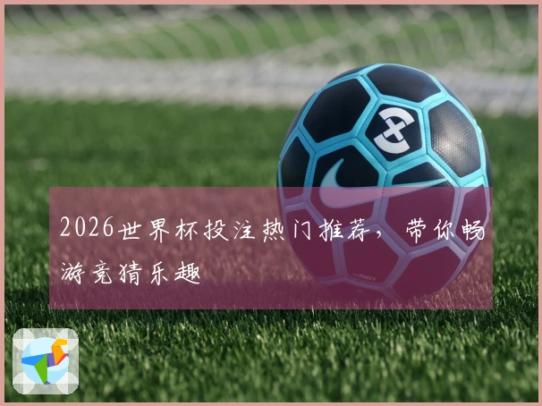 2026世界杯投注热门推荐，带你畅游竞猜乐趣