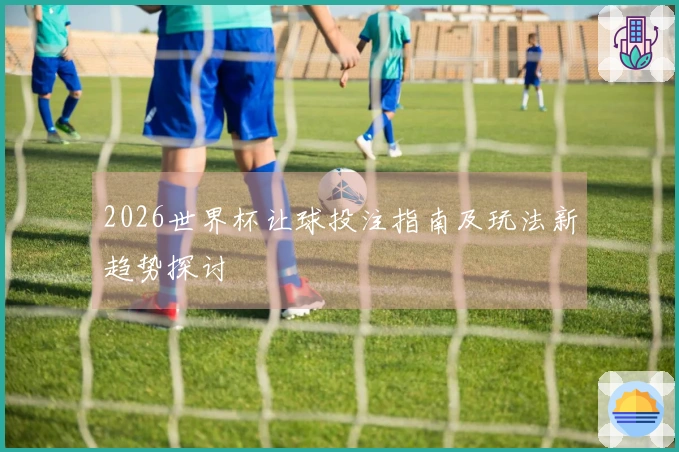 2026世界杯让球投注指南及玩法新趋势探讨