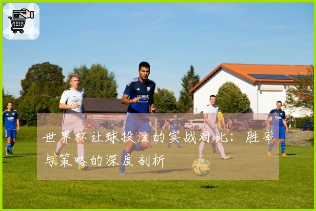 世界杯让球投注的实战对比：胜率与策略的深度剖析