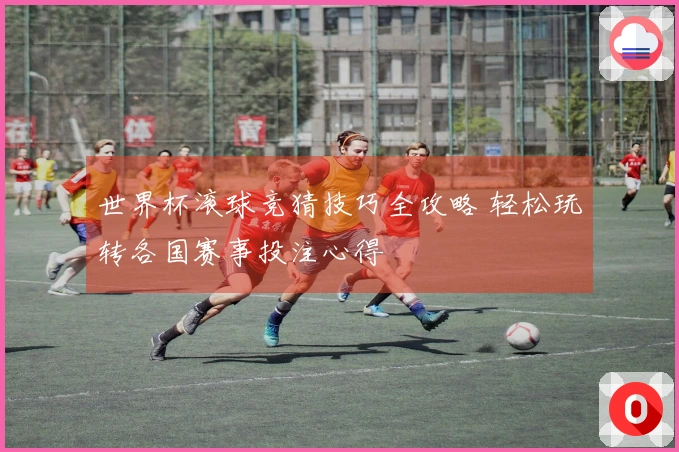 世界杯滚球竞猜技巧全攻略 轻松玩转各国赛事投注心得