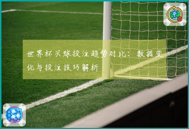 世界杯买球投注趋势对比：数据变化与投注技巧解析