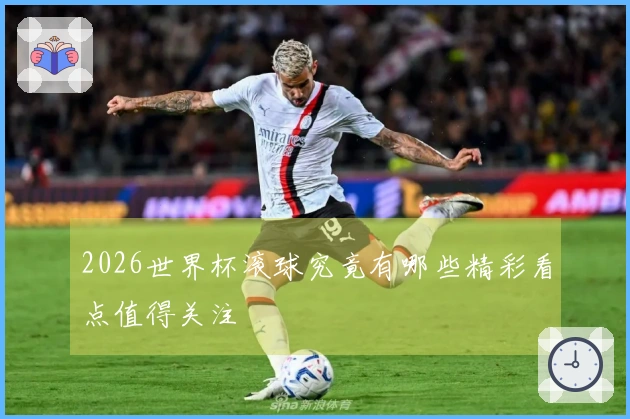 2026世界杯滚球究竟有哪些精彩看点值得关注
