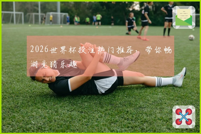 2026世界杯投注热门推荐，带你畅游竞猜乐趣