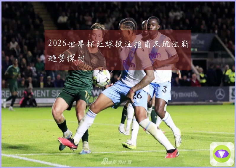 2026世界杯让球投注指南及玩法新趋势探讨