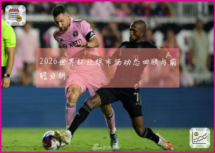 2026世界杯让球市场动态回顾与前瞻分析