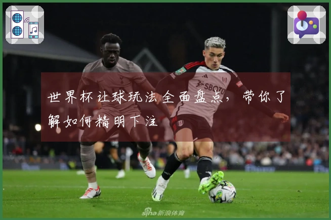 世界杯让球玩法全面盘点，带你了解如何精明下注