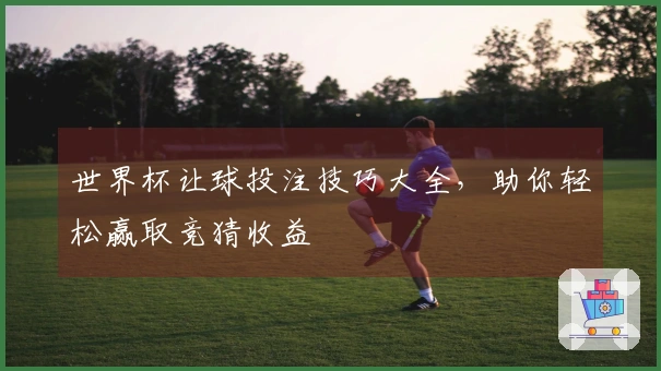世界杯让球投注技巧大全，助你轻松赢取竞猜收益