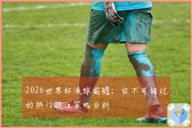 2026世界杯滚球前瞻：你不可错过的热门投注策略分析