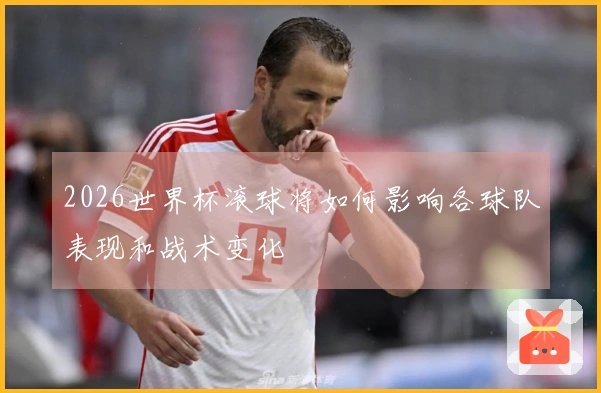 2026世界杯滚球将如何影响各球队表现和战术变化