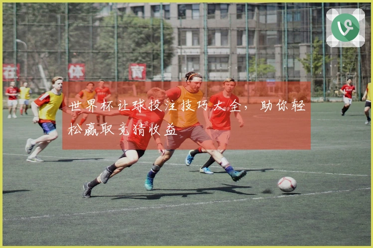 世界杯让球投注技巧大全，助你轻松赢取竞猜收益