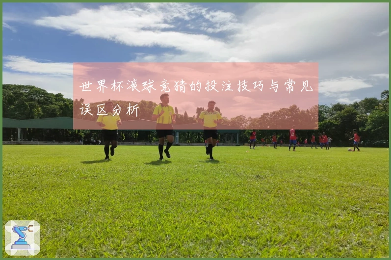 世界杯滚球竞猜的投注技巧与常见误区分析