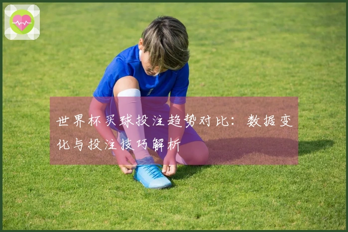 世界杯买球投注趋势对比：数据变化与投注技巧解析