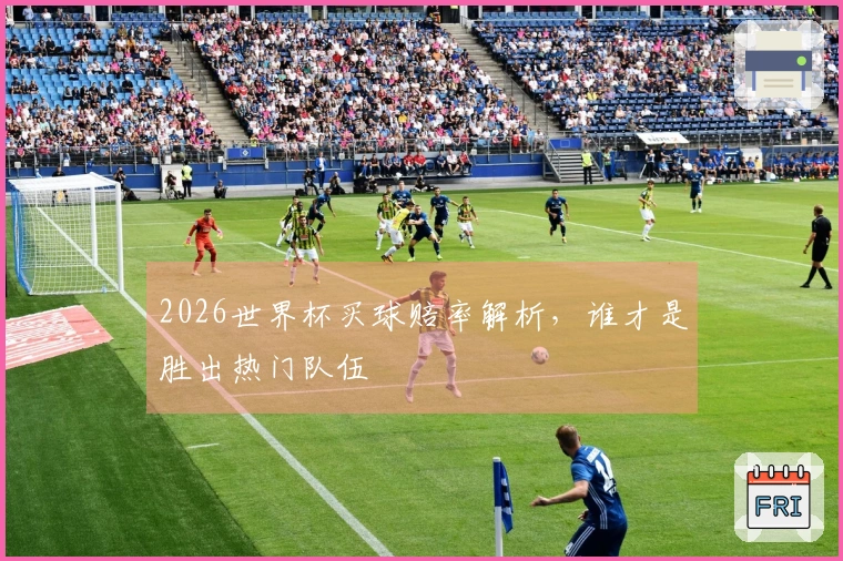 2026世界杯买球赔率解析，谁才是胜出热门队伍