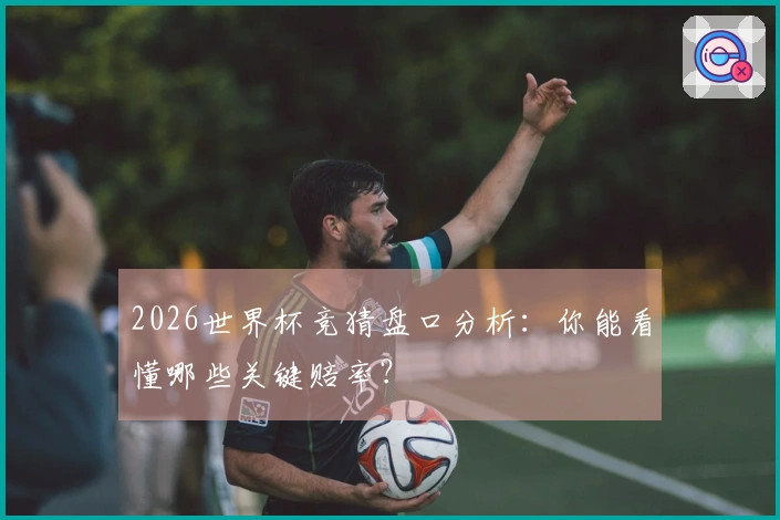 2026世界杯竞猜盘口分析：你能看懂哪些关键赔率？