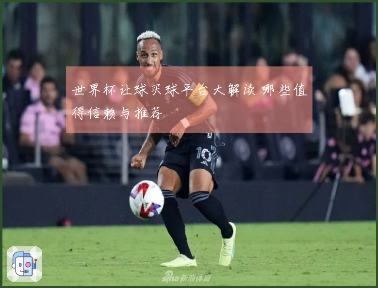 世界杯让球买球平台大解读 哪些值得信赖与推荐