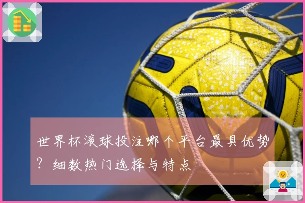 世界杯滚球投注哪个平台最具优势？细数热门选择与特点