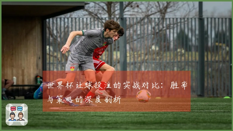 世界杯让球投注的实战对比：胜率与策略的深度剖析