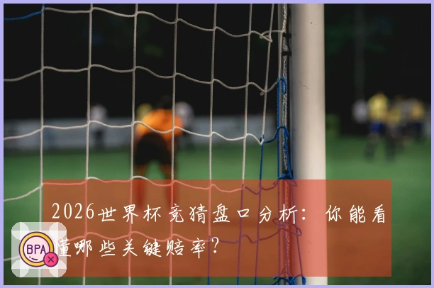 2026世界杯竞猜盘口分析：你能看懂哪些关键赔率？