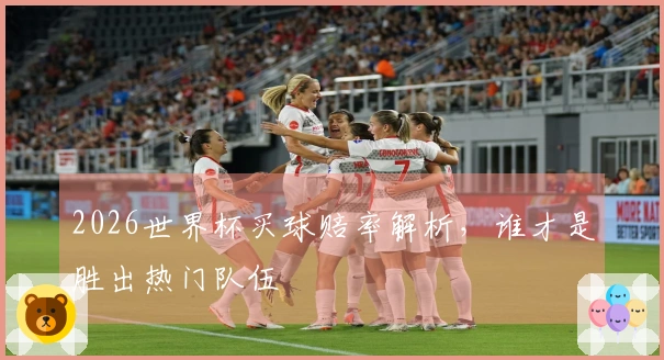 2026世界杯买球赔率解析，谁才是胜出热门队伍
