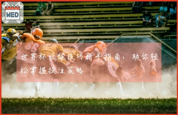 世界杯让球技巧新手指南，助你轻松掌握投注策略